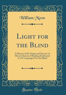 Read Online Light for the Blind: A History of the Origin and Success of Moon's System of Reading (Embossed in 131 Languages) for the Blind (Classic Reprint) - William Moon | ePub