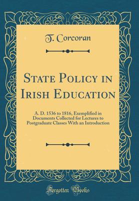 Full Download State Policy in Irish Education: A. D. 1536 to 1816, Exemplified in Documents Collected for Lectures to Postgraduate Classes with an Introduction (Classic Reprint) - T Corcoran file in PDF