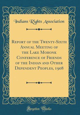 Download Report of the Twenty-Sixth Annual Meeting of the Lake Mohonk Conference of Friends of the Indian and Other Dependent Peoples, 1908 (Classic Reprint) - Indians Rights Association file in ePub