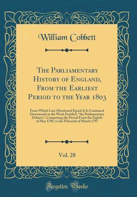 Full Download The Parliamentary History of England, from the Earliest Period to the Year 1803, Vol. 28: From Which Last-Mentioned Epoch It Is Continued Downwards in the Work Entitled, the Parliamentary Debates; Comprising the Period from the Eighth of May 1789, to Th - William Cobbett | PDF