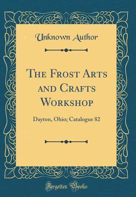 Read Online The Frost Arts and Crafts Workshop: Dayton, Ohio; Catalogue 82 (Classic Reprint) - Unknown file in PDF