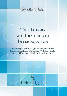 Read The Theory and Practice of Interpolation: Including Mechanical Quadrature, and Other Important Problems Concerned with the Tabular Values of Functions; With the Requisite Tables (Classic Reprint) - Herbert L Rice file in ePub