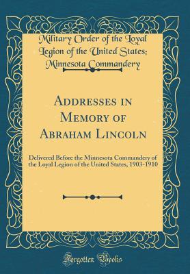 Read Online Addresses in Memory of Abraham Lincoln: Delivered Before the Minnesota Commandery of the Loyal Legion of the United States, 1903-1910 (Classic Reprint) - Military Order of the Loyal Legion of the United States Commandery | PDF