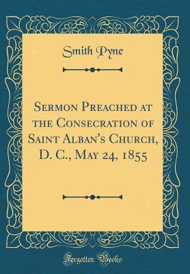 Read Online Sermon Preached at the Consecration of Saint Alban's Church, D. C., May 24, 1855 (Classic Reprint) - Smith Pyne | ePub