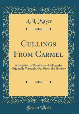 Full Download Cullings from Carmel: A Selection of Parables and Allegories Originally Wrought Out from the Hebrew (Classic Reprint) - A L Mayer | ePub