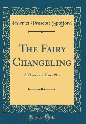 Full Download The Fairy Changeling: A Flower and Fairy Play (Classic Reprint) - Harriet Prescott Spofford | ePub