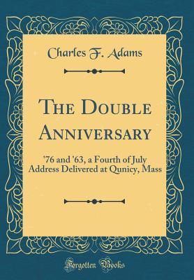 Full Download The Double Anniversary: '76 and '63, a Fourth of July Address Delivered at Qunicy, Mass (Classic Reprint) - Charles F. Adams | ePub