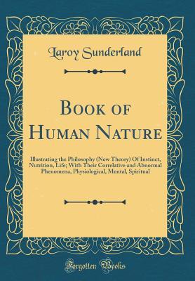 Read Online Book of Human Nature: Illustrating the Philosophy (New Theory) of Instinct, Nutrition, Life; With Their Correlative and Abnormal Phenomena, Physiological, Mental, Spiritual (Classic Reprint) - Laroy Sunderland file in ePub