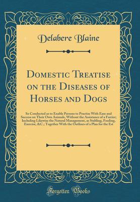 Full Download Domestic Treatise on the Diseases of Horses and Dogs: So Conducted as to Enable Persons to Practise with Ease and Success on Their Own Animals, Without the Assistance of a Farrier; Including Likewise the Natural Management, as Stabling, Feeding, Exercise - Delabere Blaine | ePub