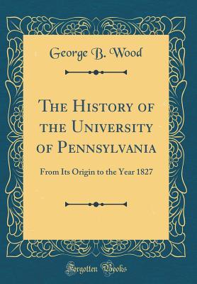Read Online The History of the University of Pennsylvania: From Its Origin to the Year 1827 (Classic Reprint) - George B Wood | ePub
