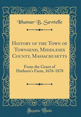 Read History of the Town of Townsend, Middlesex County, Massachusetts: From the Grant of Hathorn's Farm, 1676-1878 (Classic Reprint) - Ithamar B Sawtelle | ePub