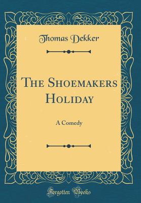 Read The Shoemakers Holiday: A Comedy (Classic Reprint) - Thomas Dekker | PDF
