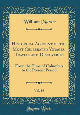 Full Download Historical Account of the Most Celebrated Voyages, Travels and Discoveries, Vol. 16: From the Time of Columbus to the Present Period (Classic Reprint) - William Mavor file in PDF