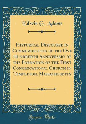 Full Download Historical Discourse in Commemoration of the One Hundredth Anniversary of the Formation of the First Congregational Church in Templeton, Massachusetts (Classic Reprint) - Edwin G. Adams | PDF
