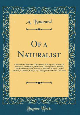 Read Of a Naturalist: A Record of Adventures, Discoveries, History and Customs of Americans and Indians, Habits and Descriptions of Animals, Chiefly Made in North America, California, Mexico, Central America, Columbia, Chili, Etc;, During the Last Forty-Two Ye - A Boucard | ePub