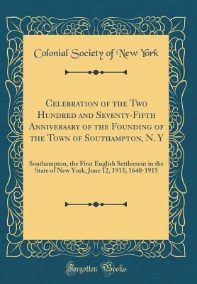 Read Celebration of the Two Hundred and Seventy-Fifth Anniversary of the Founding of the Town of Southampton, N. Y: Southampton, the First English Settlement in the State of New York, June 12, 1915; 1640-1915 (Classic Reprint) - Colonial Society of New York | ePub