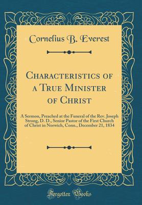 Read Characteristics of a True Minister of Christ: A Sermon, Preached at the Funeral of the Rev. Joseph Strong, D. D., Senior Pastor of the First Church of Christ in Norwich, Conn., December 21, 1834 (Classic Reprint) - Cornelius B Everest file in PDF
