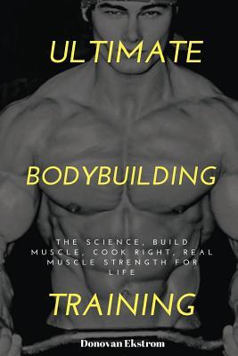 Read Online Ultimate Bodybuilding Training: The Science, Build Muscle, Cook Right, Real Muscle Strength for Life - Donovan Ekstrom file in PDF