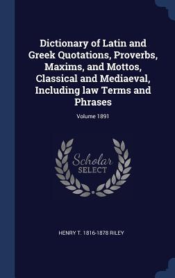 Read Online Dictionary of Latin and Greek Quotations, Proverbs, Maxims, and Mottos, Classical and Mediaeval, Including Law Terms and Phrases; Volume 1891 - Henry Thomas Riley file in PDF