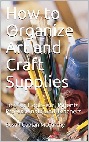 Read How to Organize Art and Craft Supplies: Tips for Hobbyists, Parents, Professionals, and Teachers - Susan Caplan McCarthy file in PDF