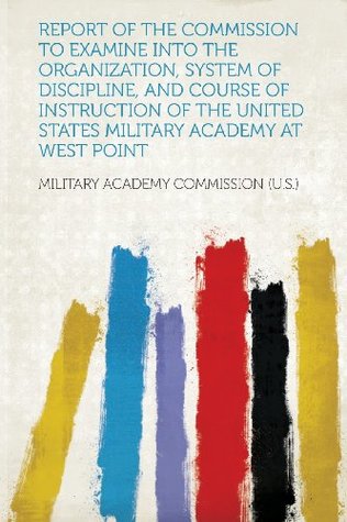 Download Report of the Commission to Examine Into the Organization, System of Discipline, and Course of Instruction of the United States Military Academy at West Point - Military Academy Commission (U.S.) file in ePub