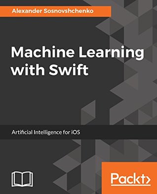 Read Machine Learning with Swift: Artificial Intelligence for iOS - Oleksandr Sosnovshchenko | PDF
