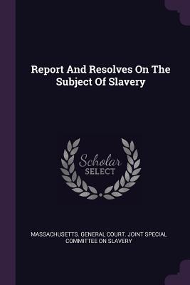 Read Online Report and Resolves on the Subject of Slavery - Massachusetts General Court Joint Special Committee file in ePub