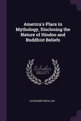 Read America's Place in Mythology, Disclosing the Nature of Hindoo and Buddhist Beliefs - Alexander McAllan | PDF