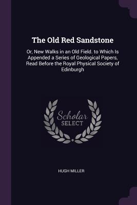 Download The Old Red Sandstone: Or, New Walks in an Old Field. to Which Is Appended a Series of Geological Papers, Read Before the Royal Physical Society of Edinburgh - Hugh Miller | ePub