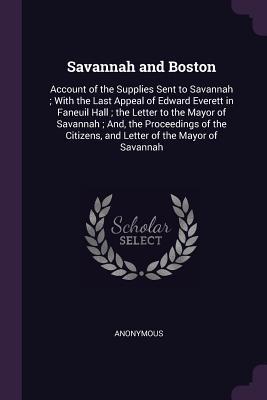 Read Savannah and Boston: Account of the Supplies Sent to Savannah; With the Last Appeal of Edward Everett in Faneuil Hall; The Letter to the Mayor of Savannah; And, the Proceedings of the Citizens, and Letter of the Mayor of Savannah - Anonymous | ePub