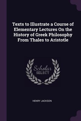Read Online Texts to Illustrate a Course of Elementary Lectures on the History of Greek Philosophy from Thales to Aristotle - Henry Jackson | PDF
