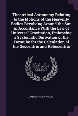 Read Theoretical Astronomy Relating to the Motions of the Heavenly Bodies Revolving Around the Sun in Accordance with the Law of Universal Gravitation, Embracing a Systematic Derivation of the Formul� for the Calculation of the Geocentric and Heliocentric - James Craig Watson file in PDF