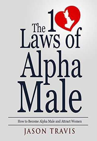 Full Download Alpha Male: The 10 Laws of Alpha Male: How to Become Alpha Male and Attract Women (Confidence, Success, Social Anxiety, Dating Advice For Men Book 1) - Jason Travis | PDF