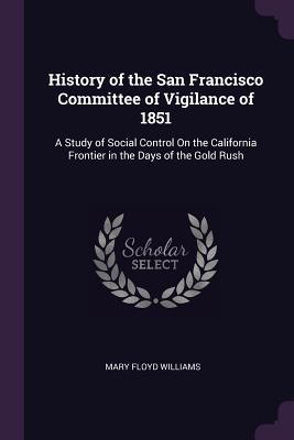 Download History of the San Francisco Committee of Vigilance of 1851: A Study of Social Control on the California Frontier in the Days of the Gold Rush - Mary Floyd Williams file in PDF