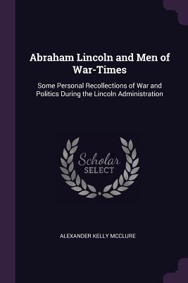 Read Abraham Lincoln and Men of War-Times: Some Personal Recollections of War and Politics During the Lincoln Administration - Alexander K. McClure | ePub