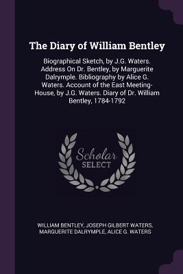 Full Download The Diary of William Bentley: Biographical Sketch, by J.G. Waters. Address on Dr. Bentley, by Marguerite Dalrymple. Bibliography by Alice G. Waters. Account of the East Meeting-House, by J.G. Waters. Diary of Dr. William Bentley, 1784-1792 - William Bentley file in ePub