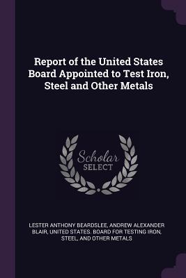 Read Online Report of the United States Board Appointed to Test Iron, Steel and Other Metals - Lester Anthony Beardslee file in ePub