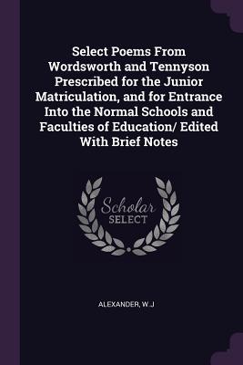 Full Download Select Poems from Wordsworth and Tennyson Prescribed for the Junior Matriculation, and for Entrance Into the Normal Schools and Faculties of Education/ Edited with Brief Notes - Wj Alexander | ePub