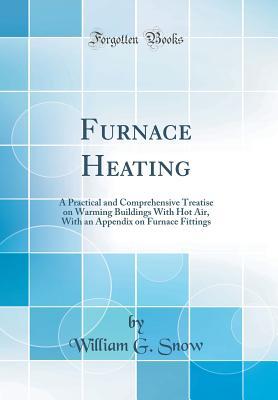 Full Download Furnace Heating: A Practical and Comprehensive Treatise on Warming Buildings with Hot Air, with an Appendix on Furnace Fittings (Classic Reprint) - William G. Snow file in ePub