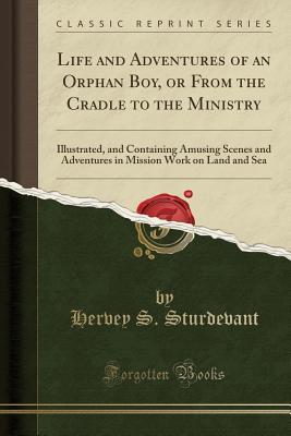 Read Life and Adventures of an Orphan Boy, or from the Cradle to the Ministry: Illustrated, and Containing Amusing Scenes and Adventures in Mission Work on Land and Sea (Classic Reprint) - Hervey S Sturdevant file in PDF
