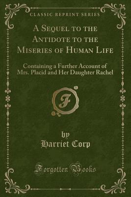 Read A Sequel to the Antidote to the Miseries of Human Life: Containing a Further Account of Mrs. Placid and Her Daughter Rachel (Classic Reprint) - Harriet Corp | ePub