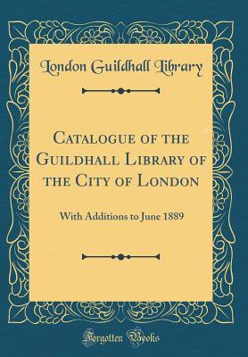 Read Catalogue of the Guildhall Library of the City of London: With Additions to June 1889 (Classic Reprint) - London Guildhall Library | ePub