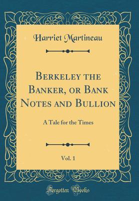Read Berkeley the Banker, or Bank Notes and Bullion, Vol. 1: A Tale for the Times (Classic Reprint) - Harriet Martineau | PDF
