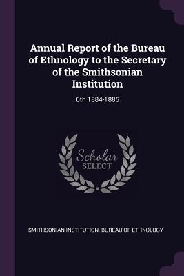 Read Annual Report of the Bureau of Ethnology to the Secretary of the Smithsonian Institution: 6th 1884-1885 - Smithsonian Institution | ePub