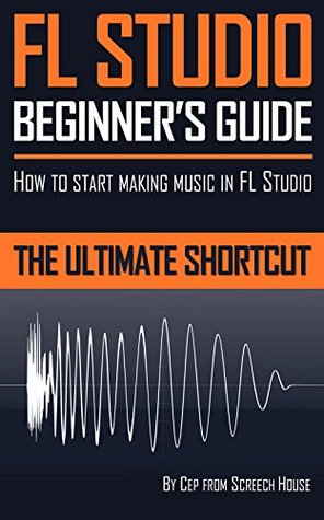 Download FL STUDIO BEGINNER'S GUIDE: How to Start Making Music in FL Studio - The Ultimate Shortcut - Screech House file in ePub