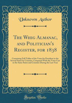 Read Online The Whig Almanac, and Politician's Register, for 1838: Containing Full Tables of the Votes for President in the Several States by Counties, Compared with the Votes Cast in the Same States and Counties During the Last Year (Classic Reprint) - Unknown file in ePub