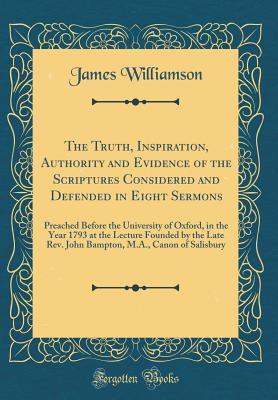 Full Download The Truth, Inspiration, Authority and Evidence of the Scriptures Considered and Defended in Eight Sermons: Preached Before the University of Oxford, in the Year 1793 at the Lecture Founded by the Late Rev. John Bampton, M.A., Canon of Salisbury - James Williamson file in PDF