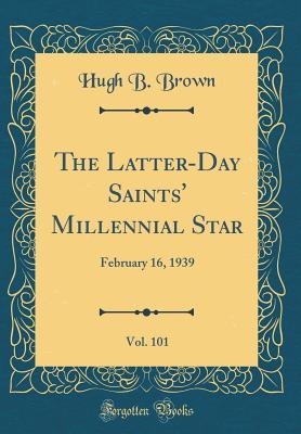 Read The Latter-Day Saints' Millennial Star, Vol. 101: February 16, 1939 (Classic Reprint) - Hugh B. Brown | PDF