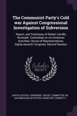 Read Online The Communist Party's Cold War Against Congressional Investigation of Subversion: Report, and Testimony of Robert Carrillo Ronstadt. Committee on Un-American Activities, House of Representatives, Eighty-Seventh Congress, Second Session - Robert C Ronstadt file in ePub