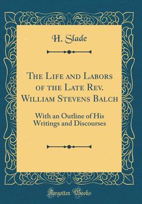 Read Online The Life and Labors of the Late Rev. William Stevens Balch: With an Outline of His Writings and Discourses (Classic Reprint) - H Slade file in PDF